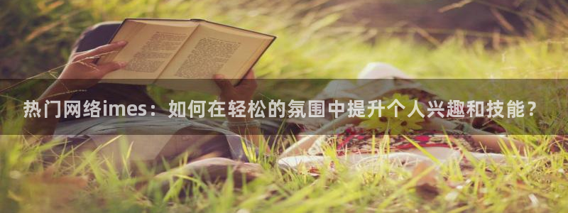 壹号电子娱乐app下载官网：热门网络imes：如何在轻松的氛围中提升个人兴趣和技能？