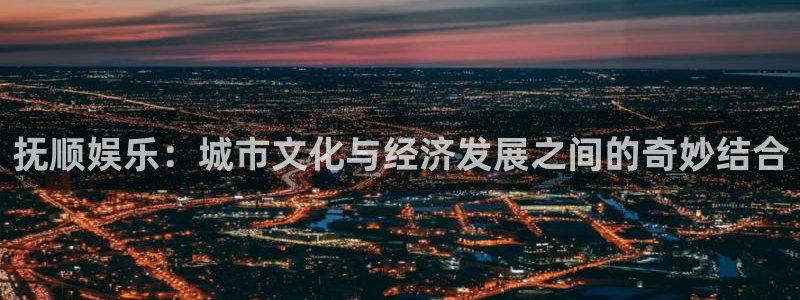 新宝5app下载地址：抚顺娱乐：城市文化与经济发展之间的奇妙结合