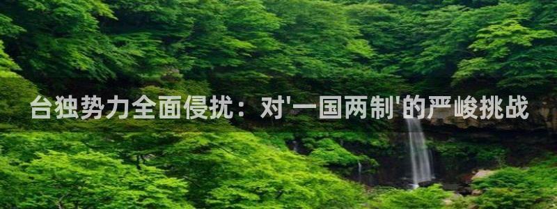 新宝5网址：台独势力全面侵扰：对\'一国两制\'的严峻挑战