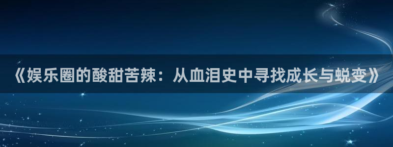 壹号app官网：《娱乐圈的酸甜苦辣：从血泪史中寻找成长与蜕变》
