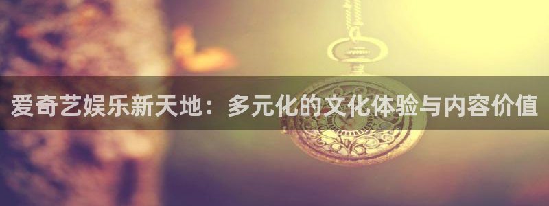 壹号官网app下载安装：爱奇艺娱乐新天地：多元化的文化体验与内容价值